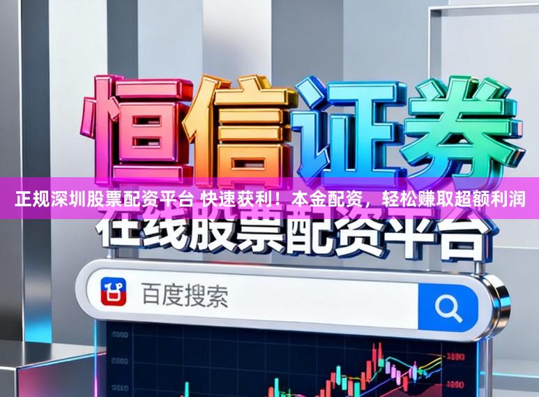 正规深圳股票配资平台 快速获利！本金配资，轻松赚取超额利润