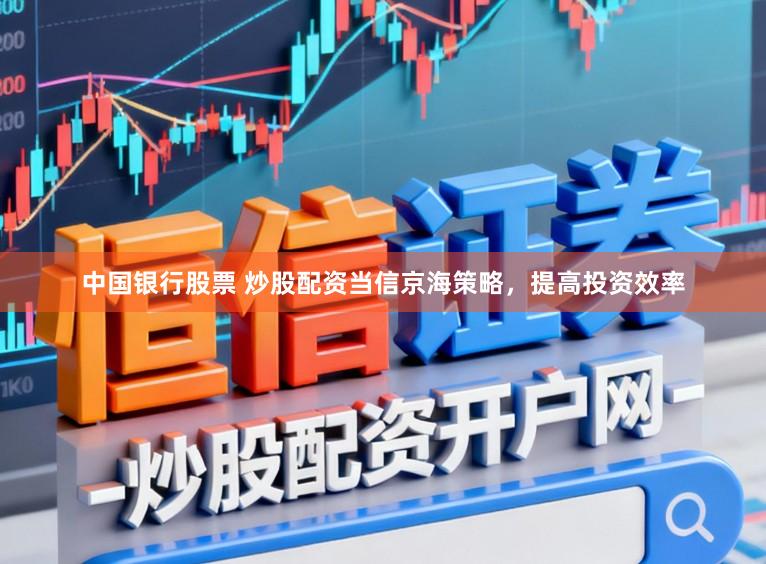 中国银行股票 炒股配资当信京海策略，提高投资效率