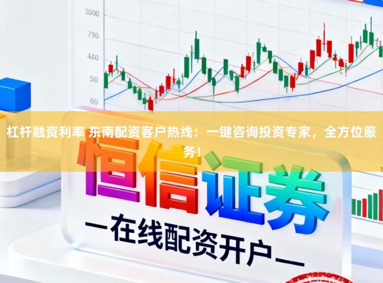 杠杆融资利率 东南配资客户热线：一键咨询投资专家，全方位服务！
