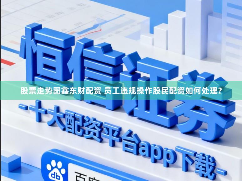 股票走势图鑫东财配资 员工违规操作股民配资如何处理?