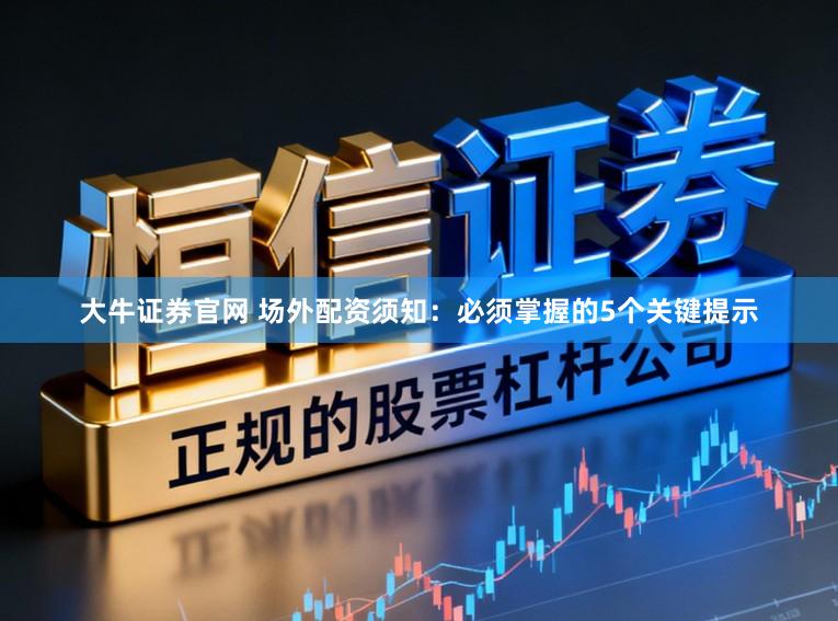 大牛证券官网 场外配资须知：必须掌握的5个关键提示