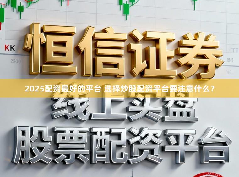 2025配资最好的平台 选择炒股配资平台要注意什么?