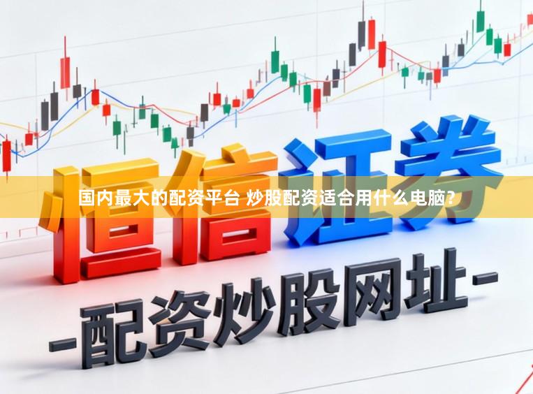 国内最大的配资平台 炒股配资适合用什么电脑?