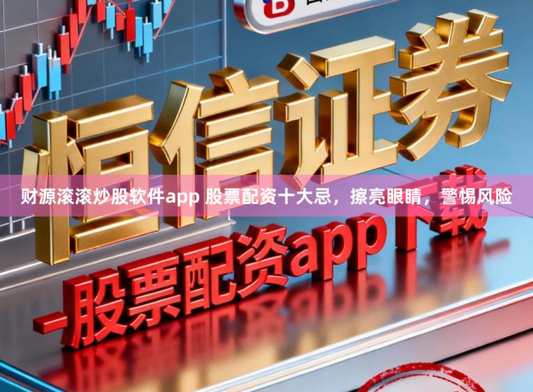财源滚滚炒股软件app 股票配资十大忌，擦亮眼睛，警惕风险