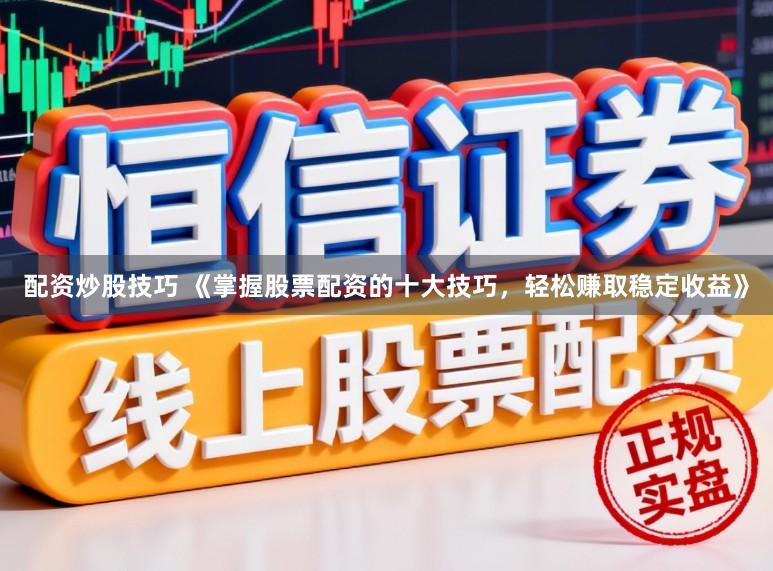配资炒股技巧 《掌握股票配资的十大技巧，轻松赚取稳定收益》