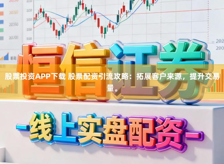 股票投资APP下载 股票配资引流攻略：拓展客户来源，提升交易量。