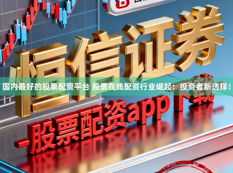 国内最好的股票配资平台 股票在线配资行业崛起：投资者新选择！