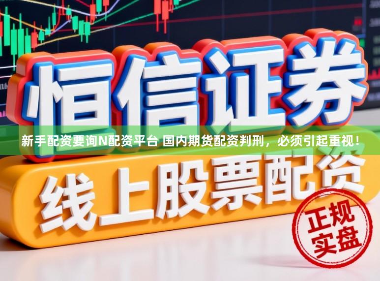 新手配资要询N配资平台 国内期货配资判刑,必须引起重视!