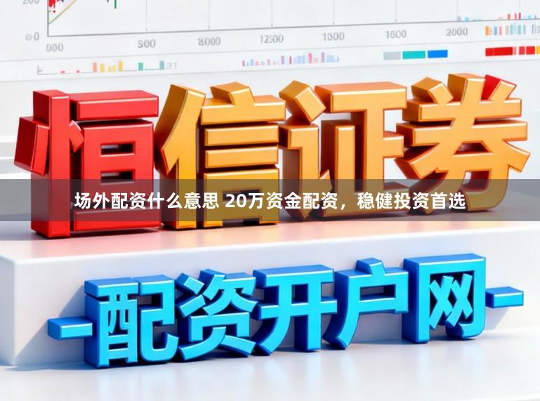 场外配资什么意思 20万资金配资，稳健投资首选