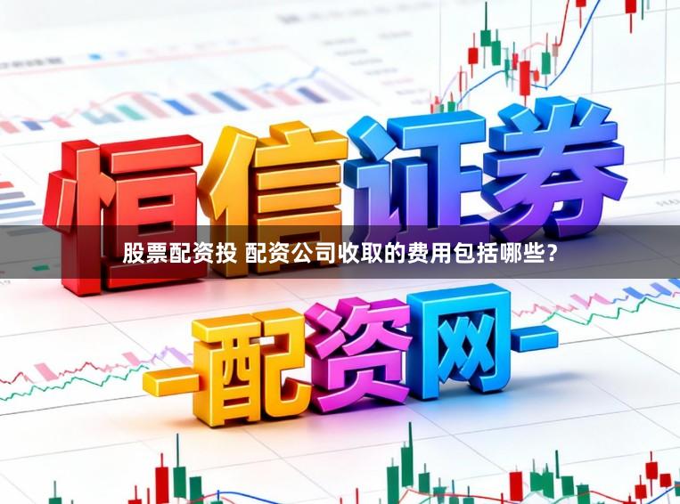 股票配资投 配资公司收取的费用包括哪些？