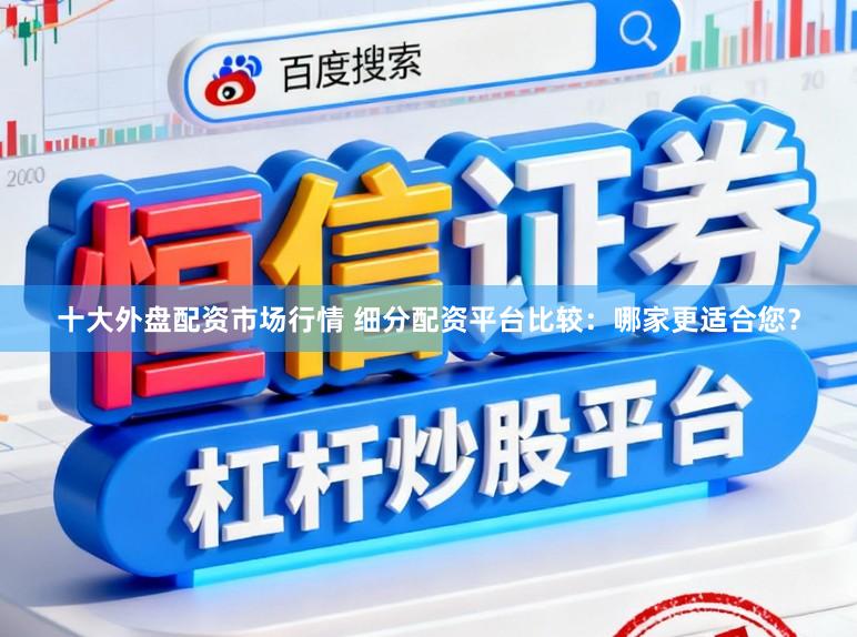 十大外盘配资市场行情 细分配资平台比较:哪家更适合您?