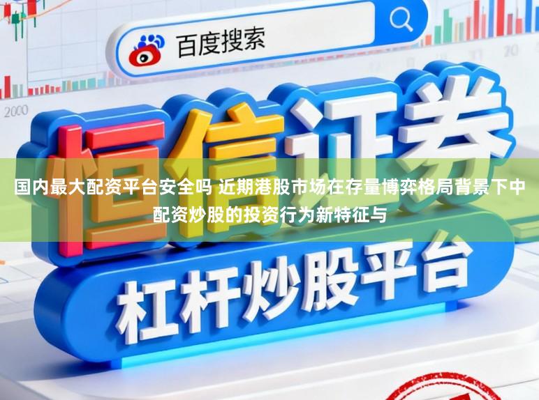 国内最大配资平台安全吗 近期港股市场在存量博弈格局背景下中配资炒股的投资行为新特征与