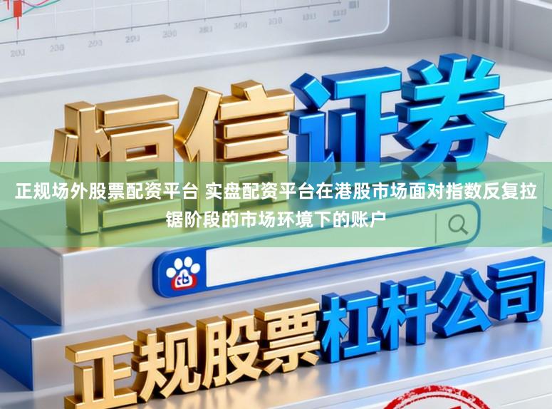 正规场外股票配资平台 实盘配资平台在港股市场面对指数反复拉锯阶段的市场环境下的账户