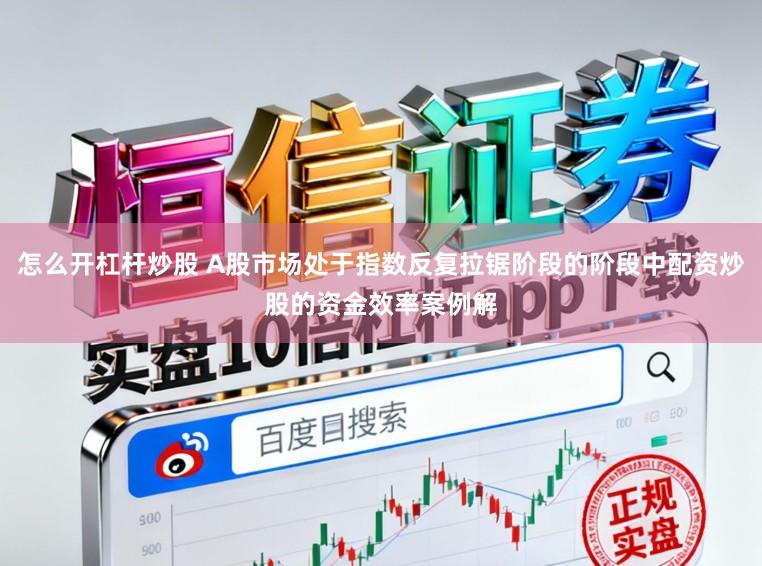 怎么开杠杆炒股 A股市场处于指数反复拉锯阶段的阶段中配资炒股的资金效率案例解