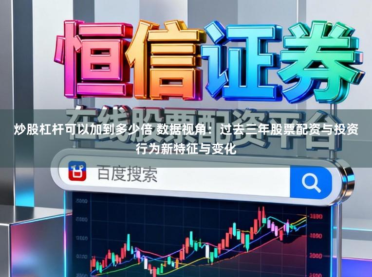 炒股杠杆可以加到多少倍 数据视角：过去三年股票配资与投资行为新特征与变化