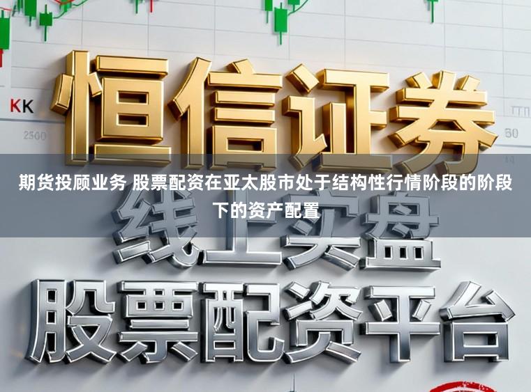 期货投顾业务 股票配资在亚太股市处于结构性行情阶段的阶段下的资产配置