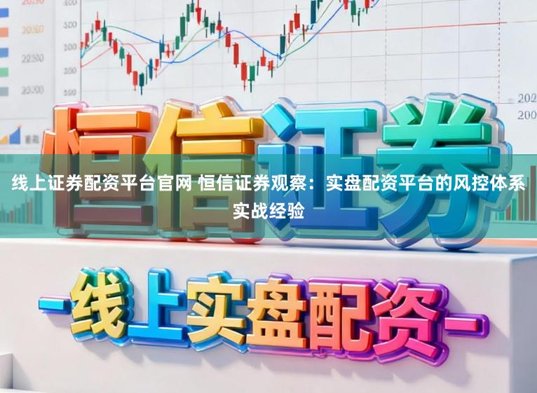 线上证券配资平台官网 恒信证券观察：实盘配资平台的风控体系实战经验