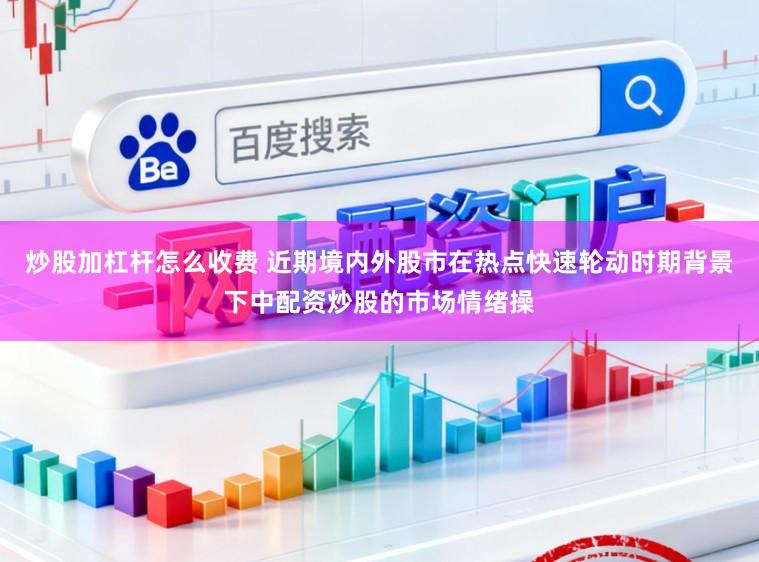 炒股加杠杆怎么收费 近期境内外股市在热点快速轮动时期背景下中配资炒股的市场情绪操