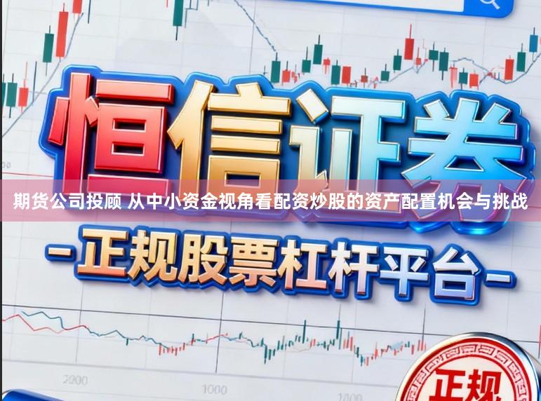 期货公司投顾 从中小资金视角看配资炒股的资产配置机会与挑战