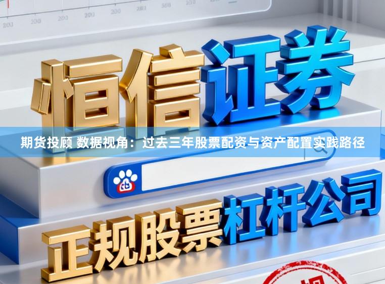 期货投顾 数据视角：过去三年股票配资与资产配置实践路径