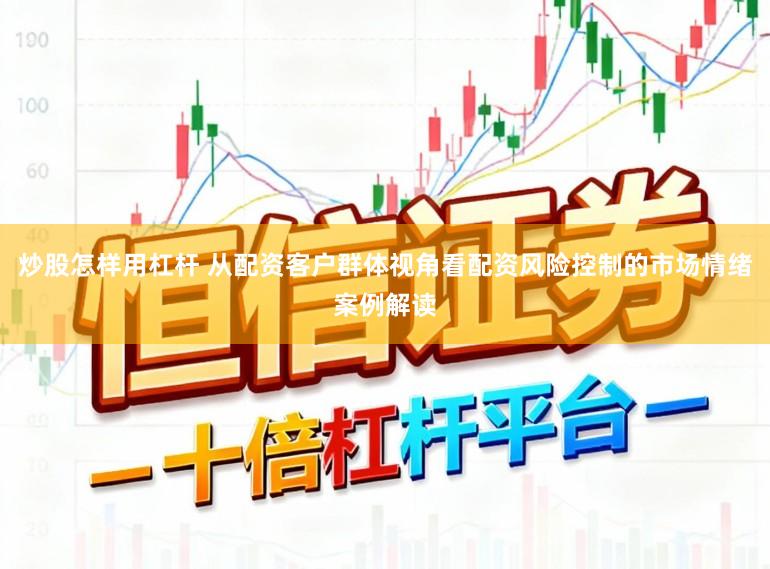 炒股怎样用杠杆 从配资客户群体视角看配资风险控制的市场情绪案例解读