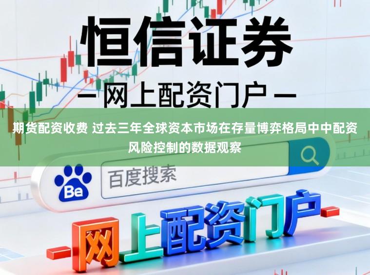 期货配资收费 过去三年全球资本市场在存量博弈格局中中配资风险控制的数据观察