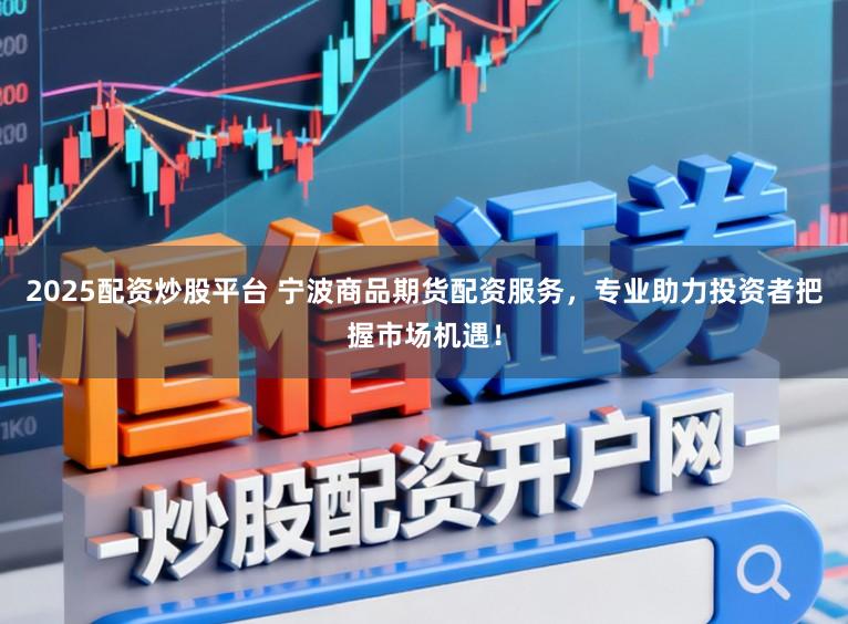 2025配资炒股平台 宁波商品期货配资服务，专业助力投资者把握市场机遇！