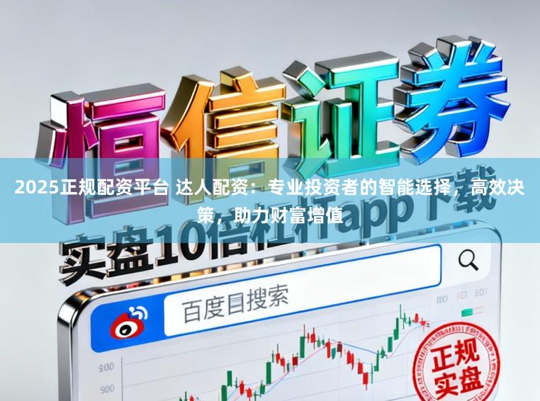 2025正规配资平台 达人配资：专业投资者的智能选择，高效决策，助力财富增值