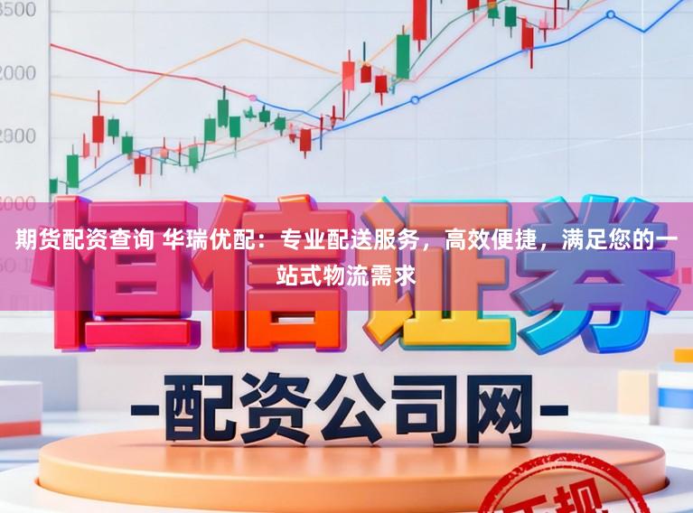 期货配资查询 华瑞优配:专业配送服务,高效便捷,满足您的一站式物流需求