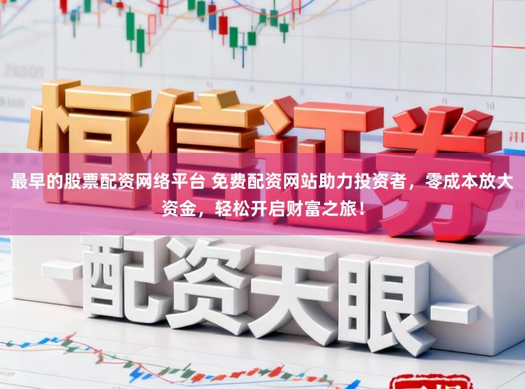 最早的股票配资网络平台 免费配资网站助力投资者，零成本放大资金，轻松开启财富之旅！