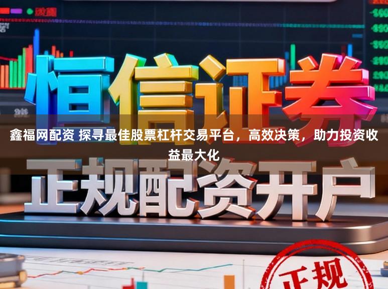 鑫福网配资 探寻最佳股票杠杆交易平台，高效决策，助力投资收益最大化