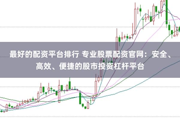 最好的配资平台排行 专业股票配资官网：安全、高效、便捷的股市投资杠杆平台