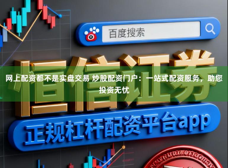 网上配资都不是实盘交易 炒股配资门户：一站式配资服务，助您投资无忧