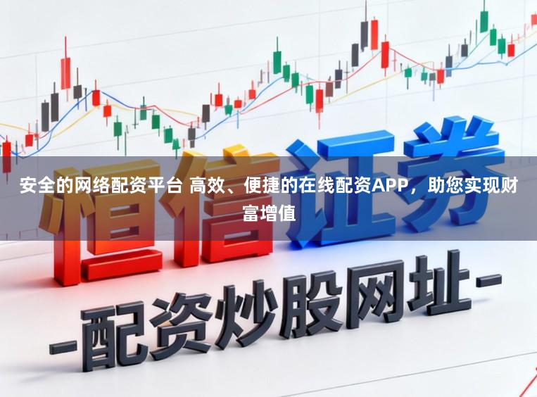 安全的网络配资平台 高效、便捷的在线配资APP，助您实现财富增值