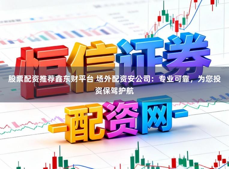 股票配资推荐鑫东财平台 场外配资安公司：专业可靠，为您投资保驾护航