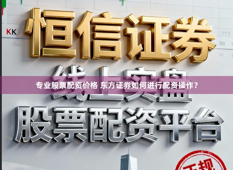 专业股票配资价格 东方证券如何进行配资操作？