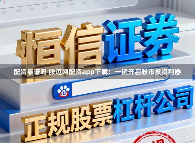 配资靠谱吗 股迈网配资app下载：一键开启股市投资利器