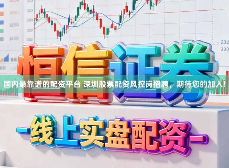 国内最靠谱的配资平台 深圳股票配资风控岗招聘，期待您的加入!