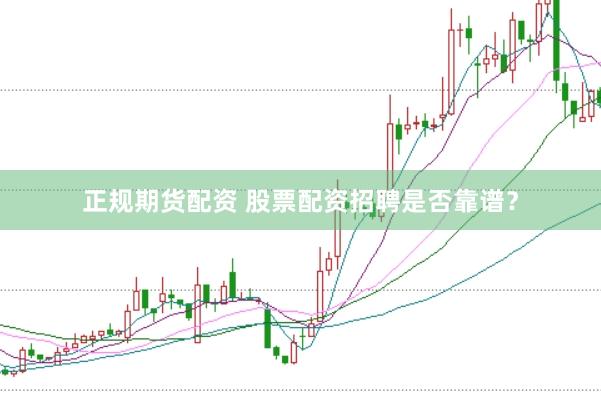 正规期货配资 股票配资招聘是否靠谱？