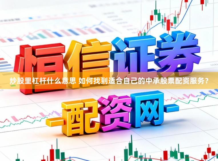 炒股里杠杆什么意思 如何找到适合自己的中承股票配资服务？
