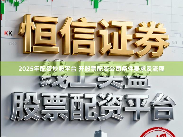 2025年配资炒股平台 开股票配资公司条件要求及流程