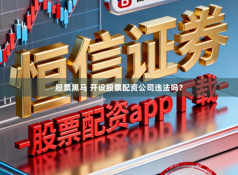 股票黑马 开设股票配资公司违法吗？