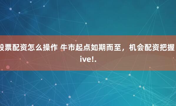 股票配资怎么操作 牛市起点如期而至，机会配资把握 live!.