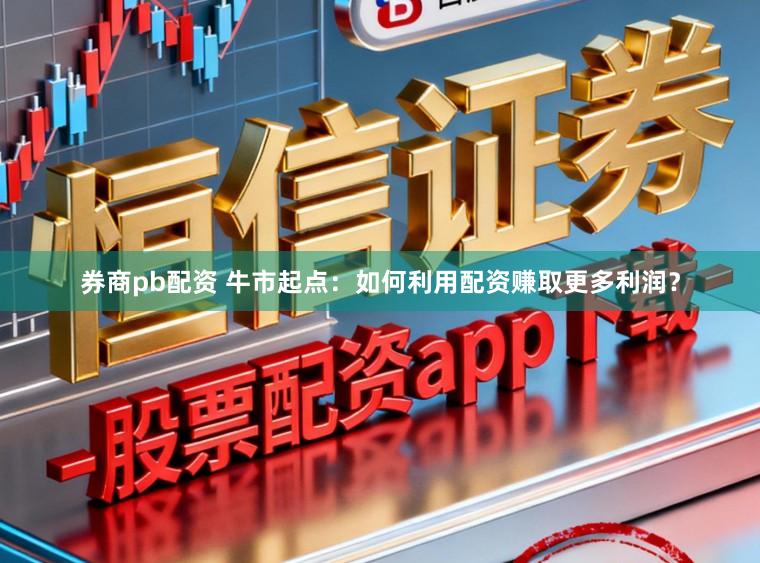 券商pb配资 牛市起点：如何利用配资赚取更多利润？