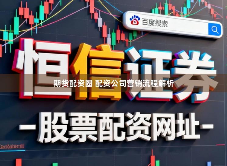 期货配资圈 配资公司营销流程解析