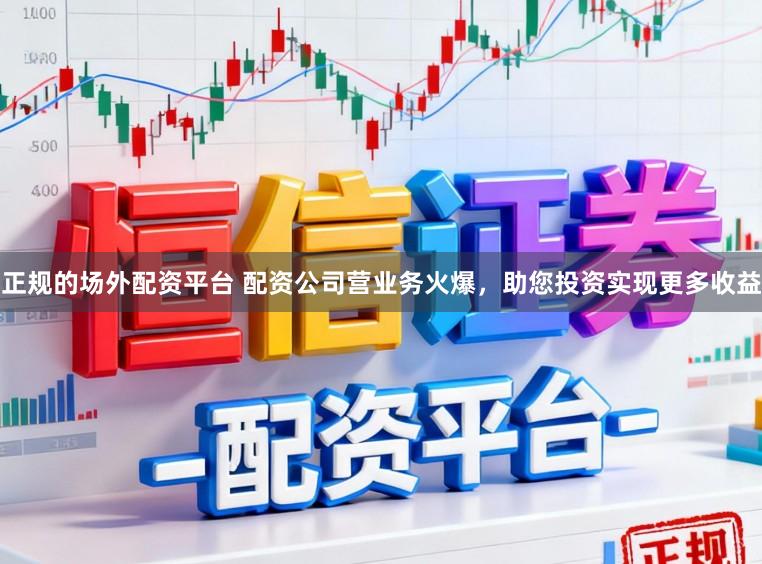 正规的场外配资平台 配资公司营业务火爆，助您投资实现更多收益