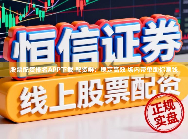 股票配资排名APP下载 配资群:稳定高效 场内带单助你赚钱