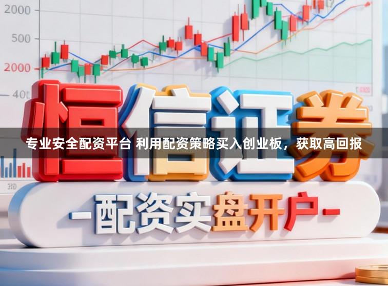 专业安全配资平台 利用配资策略买入创业板，获取高回报