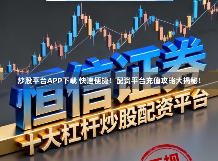 炒股平台APP下载 快速便捷！配资平台充值攻略大揭秘！
