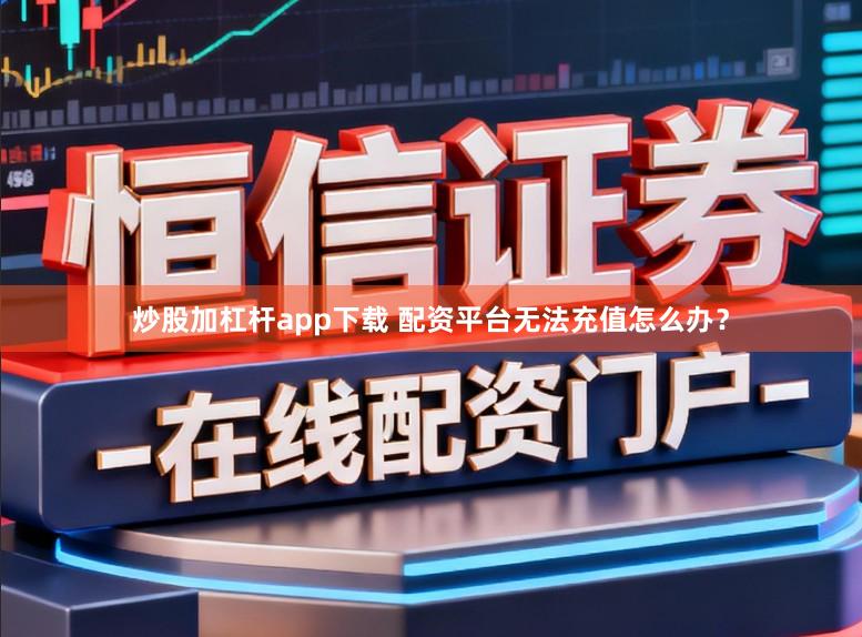 炒股加杠杆app下载 配资平台无法充值怎么办?